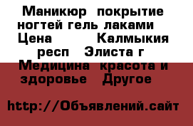 Маникюр, покрытие ногтей гель лаками. › Цена ­ 400 - Калмыкия респ., Элиста г. Медицина, красота и здоровье » Другое   